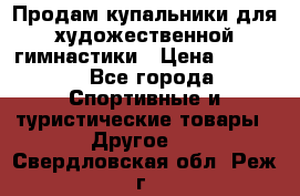 Продам купальники для художественной гимнастики › Цена ­ 6 000 - Все города Спортивные и туристические товары » Другое   . Свердловская обл.,Реж г.